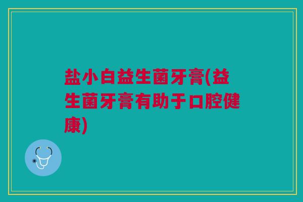 盐小白益生菌牙膏(益生菌牙膏有助于口腔健康)