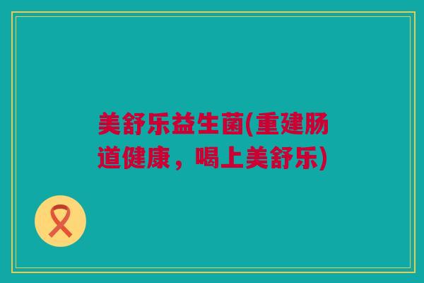 美舒乐益生菌(重建肠道健康，喝上美舒乐)