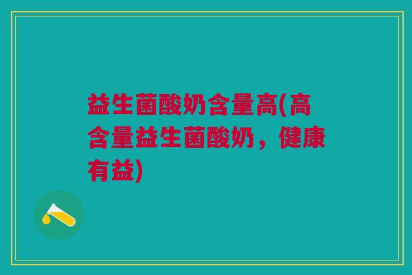 益生菌酸奶含量高(高含量益生菌酸奶，健康有益)