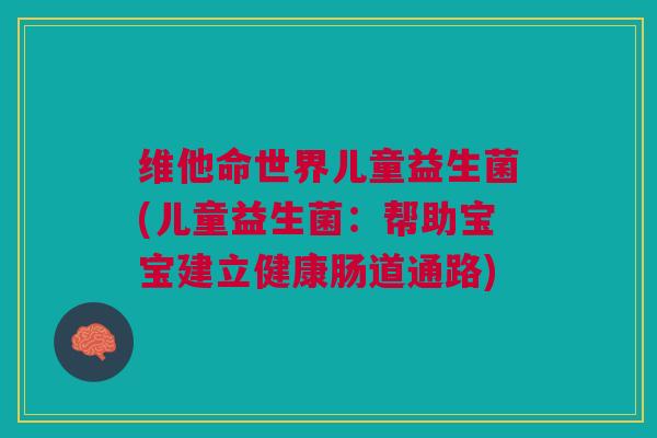 维他命世界儿童益生菌(儿童益生菌：帮助宝宝建立健康肠道通路)