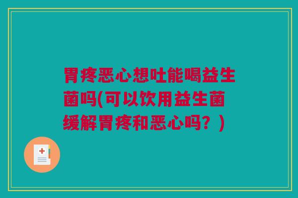 胃疼恶心想吐能喝益生菌吗(可以饮用益生菌缓解胃疼和恶心吗？)