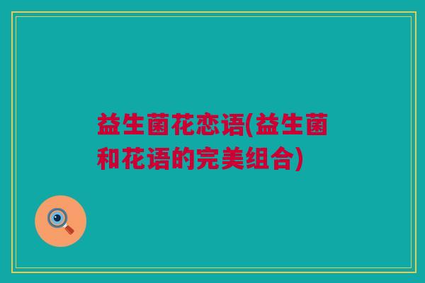益生菌花恋语(益生菌和花语的完美组合)