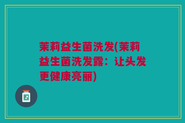 茉莉益生菌洗发(茉莉益生菌洗发露：让头发更健康亮丽)