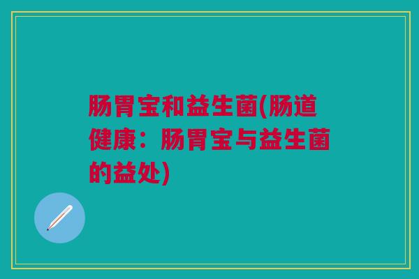 肠胃宝和益生菌(肠道健康：肠胃宝与益生菌的益处)