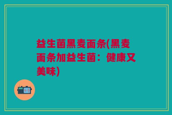 益生菌黑麦面条(黑麦面条加益生菌：健康又美味)