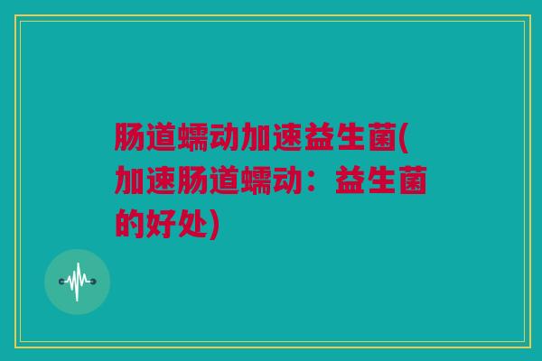 肠道蠕动加速益生菌(加速肠道蠕动：益生菌的好处)