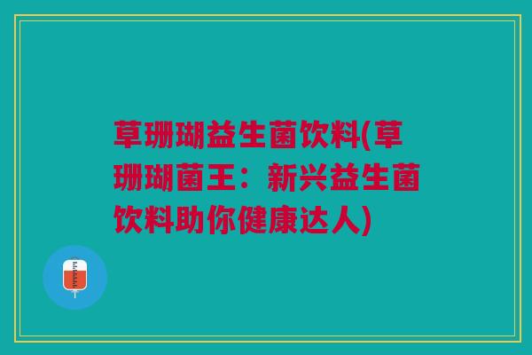 草珊瑚益生菌饮料(草珊瑚菌王：新兴益生菌饮料助你健康达人)