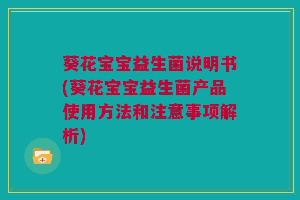 葵花宝宝益生菌说明书(葵花宝宝益生菌产品使用方法和注意事项解析)