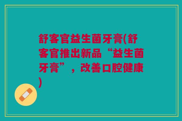 舒客官益生菌牙膏(舒客官推出新品“益生菌牙膏”，改善口腔健康)