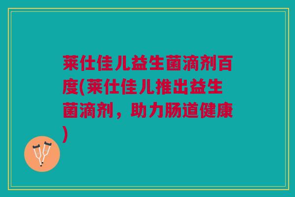 莱仕佳儿益生菌滴剂百度(莱仕佳儿推出益生菌滴剂，助力肠道健康)