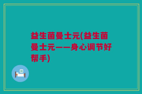 益生菌曼士元(益生菌曼士元——身心调节好帮手)