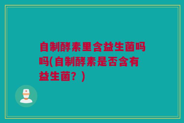 自制酵素里含益生菌吗吗(自制酵素是否含有益生菌？)