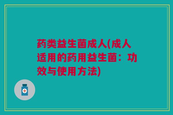 药类益生菌成人(成人适用的药用益生菌：功效与使用方法)