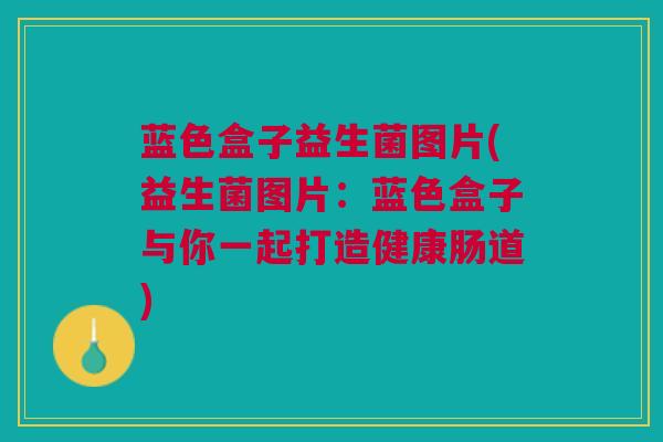 蓝色盒子益生菌图片(益生菌图片：蓝色盒子与你一起打造健康肠道)