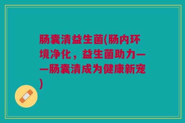 肠囊清益生菌(肠内环境净化，益生菌助力——肠囊清成为健康新宠)