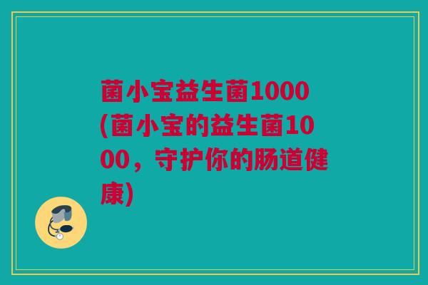 菌小宝益生菌1000(菌小宝的益生菌1000，守护你的肠道健康)