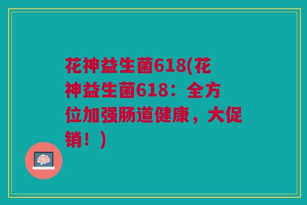 花神益生菌618(花神益生菌618：全方位加强肠道健康，大促销！)