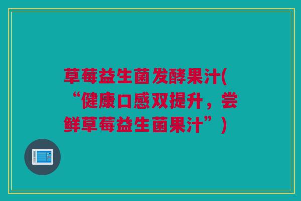 草莓益生菌发酵果汁(“健康口感双提升，尝鲜草莓益生菌果汁”)