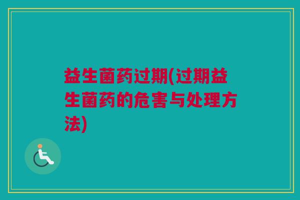 益生菌药过期(过期益生菌药的危害与处理方法)