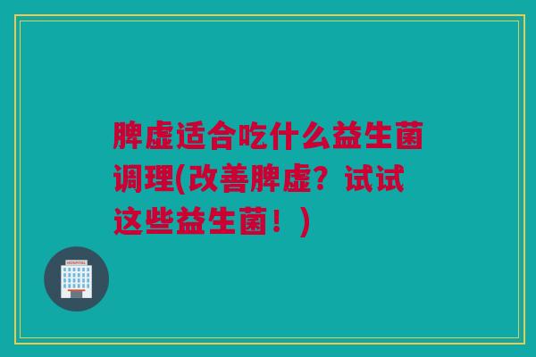 脾虚适合吃什么益生菌调理(改善脾虚？试试这些益生菌！)