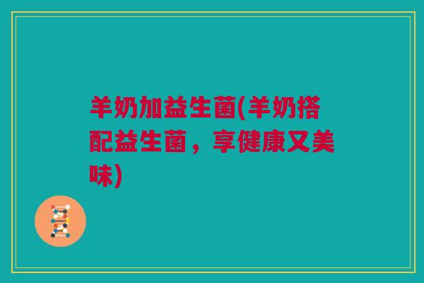 羊奶加益生菌(羊奶搭配益生菌，享健康又美味)