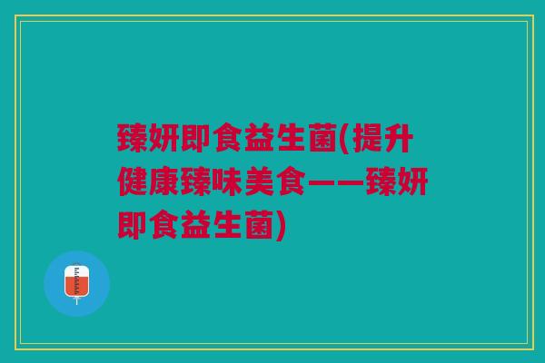 臻妍即食益生菌(提升健康臻味美食——臻妍即食益生菌)