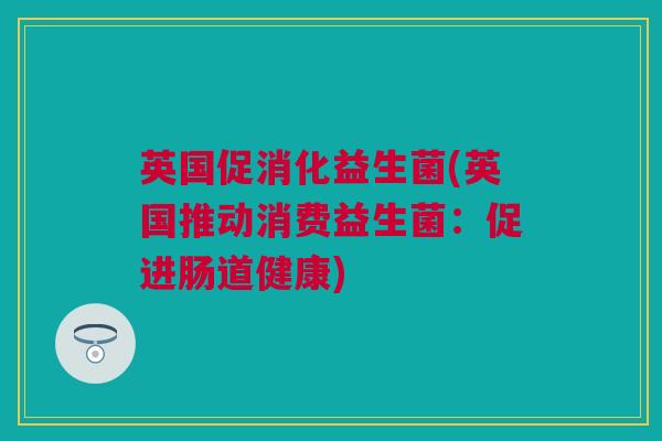 英国促消化益生菌(英国推动消费益生菌：促进肠道健康)