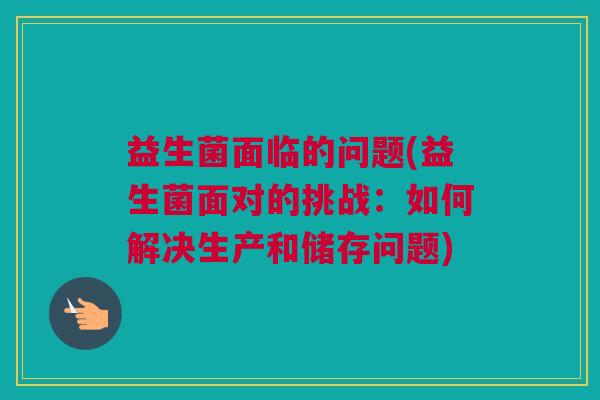 益生菌面临的问题(益生菌面对的挑战：如何解决生产和储存问题)