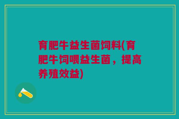 育肥牛益生菌饲料(育肥牛饲喂益生菌，提高养殖效益)