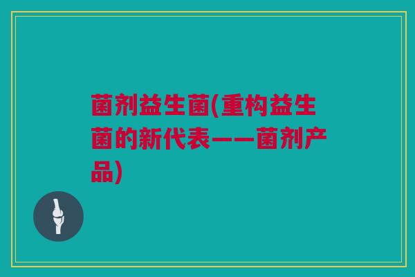 菌剂益生菌(重构益生菌的新代表——菌剂产品)