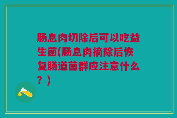 肠息肉切除后可以吃益生菌(肠息肉摘除后恢复肠道菌群应注意什么？)