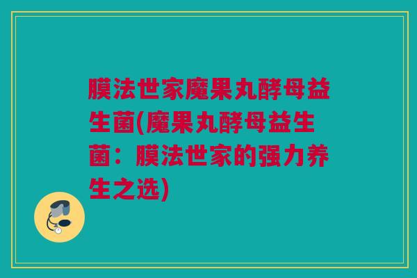 膜法世家魔果丸酵母益生菌(魔果丸酵母益生菌：膜法世家的强力养生之选)