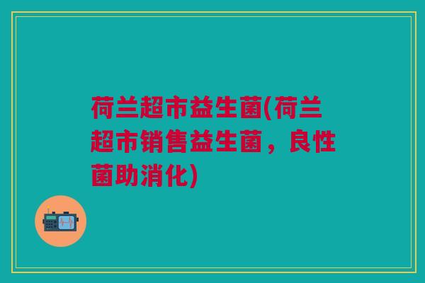 荷兰超市益生菌(荷兰超市销售益生菌，良性菌助消化)