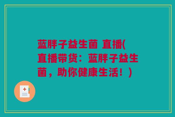 蓝胖子益生菌 直播(直播带货：蓝胖子益生菌，助你健康生活！)