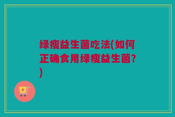 绿瘦益生菌吃法(如何正确食用绿瘦益生菌？)
