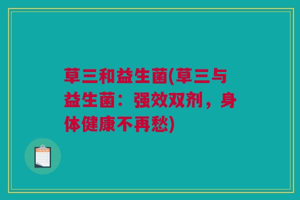 草三和益生菌(草三与益生菌：强效双剂，身体健康不再愁)