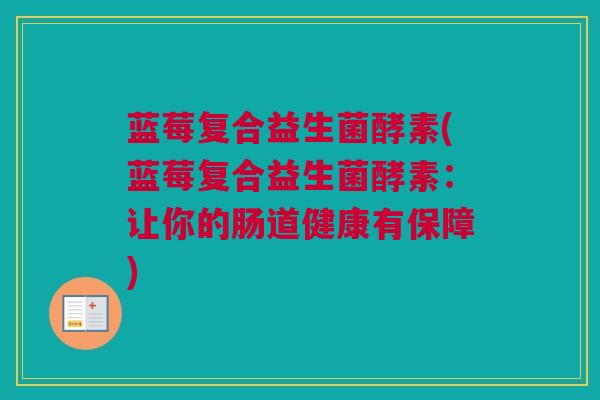 蓝莓复合益生菌酵素(蓝莓复合益生菌酵素：让你的肠道健康有保障)