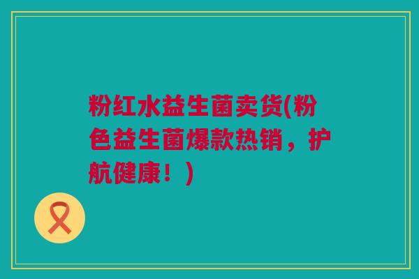 粉红水益生菌卖货(粉色益生菌爆款热销，护航健康！)
