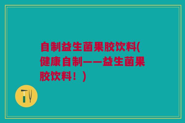 自制益生菌果胶饮料(健康自制——益生菌果胶饮料！)