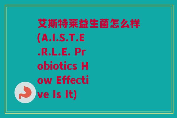 艾斯特莱益生菌怎么样(A.I.S.T.E.R.L.E. Probiotics How Effective Is It)