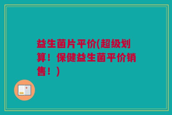 益生菌片平价(超级划算！保健益生菌平价销售！)