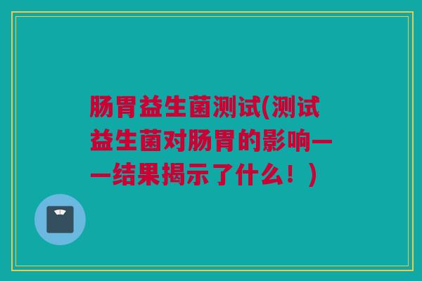 肠胃益生菌测试(测试益生菌对肠胃的影响——结果揭示了什么！)