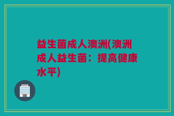 益生菌成人澳洲(澳洲成人益生菌：提高健康水平)