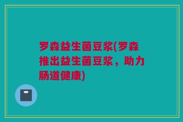 罗森益生菌豆浆(罗森推出益生菌豆浆，助力肠道健康)