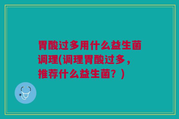 胃酸过多用什么益生菌调理(调理胃酸过多，推荐什么益生菌？)