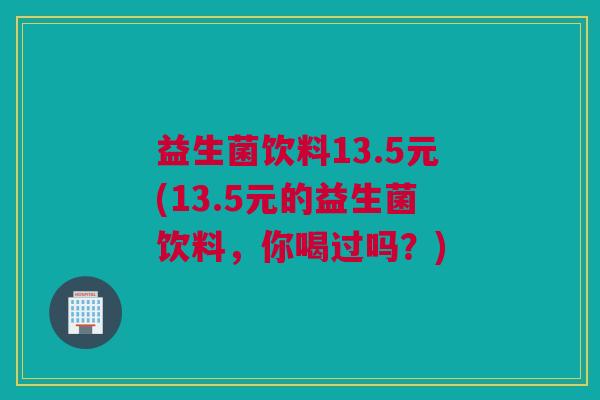 益生菌饮料13.5元(13.5元的益生菌饮料，你喝过吗？)