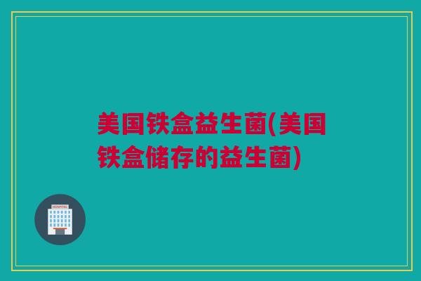 美国铁盒益生菌(美国铁盒储存的益生菌)