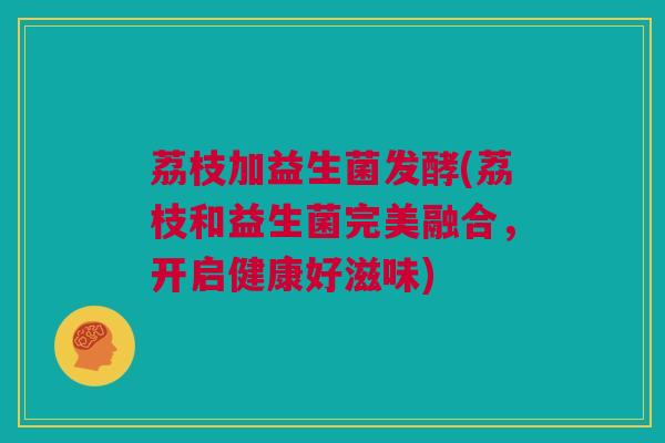 荔枝加益生菌发酵(荔枝和益生菌完美融合，开启健康好滋味)