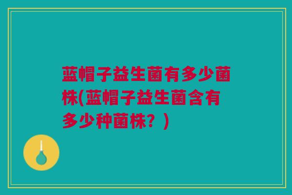 蓝帽子益生菌有多少菌株(蓝帽子益生菌含有多少种菌株？)