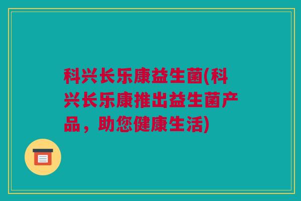 科兴长乐康益生菌(科兴长乐康推出益生菌产品，助您健康生活)